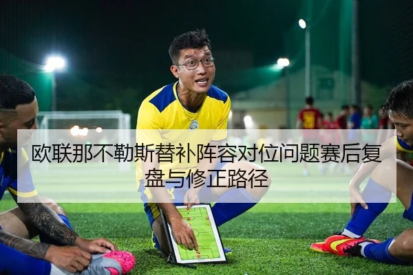 欧联那不勒斯替补阵容对位问题赛后复盘与修正路径