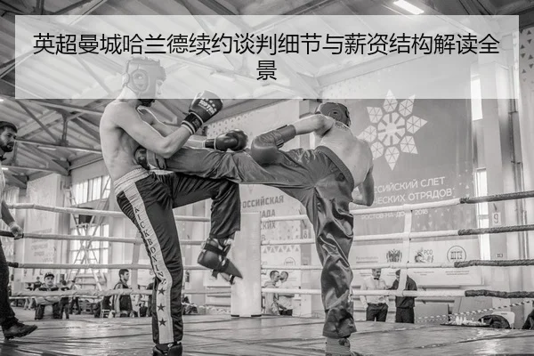 英超曼城哈兰德续约谈判细节与薪资结构解读全景
